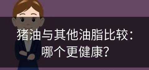 猪油与其他油脂比较：哪个更健康？